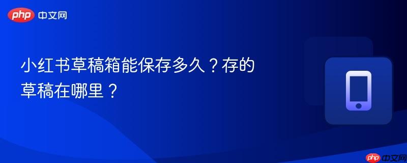 小红书草稿箱能保存多久？存的草稿在哪里？  第1张