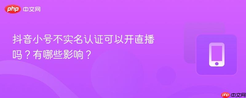 抖音小号不实名认证可以开直播吗？有哪些影响？  第1张