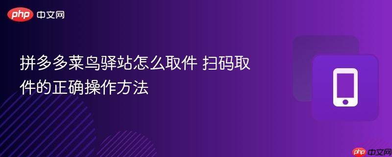 拼多多菜鸟驿站怎么取件 扫码取件的正确操作方法  第1张