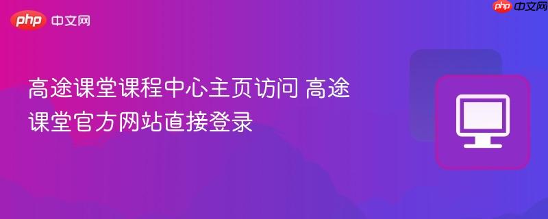 高途课堂课程中心主页访问 高途课堂官方网站直接登录  第1张
