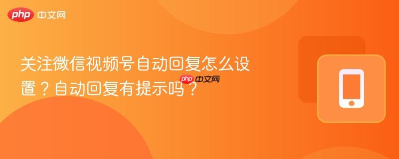关注微信视频号自动回复怎么设置?自动回复有提示吗? 第1张 关注微信视频号自动回复怎么设置?自动回复有提示吗? 第1张