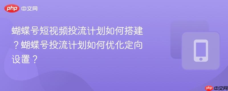 蝴蝶号短视频投流计划如何搭建？蝴蝶号投流计划如何优化定向设置？  第1张