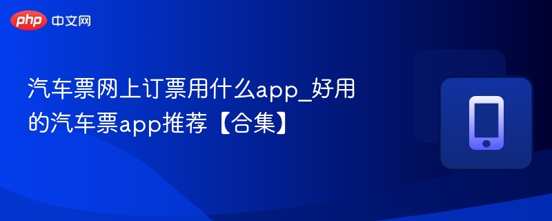 汽车票网上订票用什么app_好用的汽车票app推荐【合集】  第1张