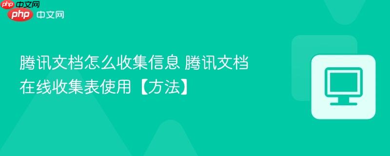 腾讯文档怎么收集信息 腾讯文档在线收集表使用【方法】