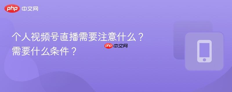 个人视频号直播需要注意什么？需要什么条件？