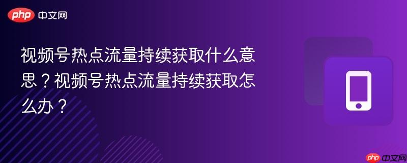 视频号热点流量持续获取什么意思？视频号热点流量持续获取怎么办？