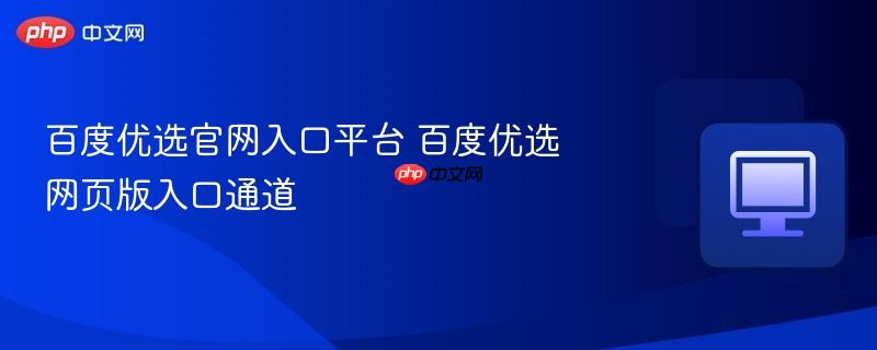 百度优选官网入口平台 百度优选网页版入口通道