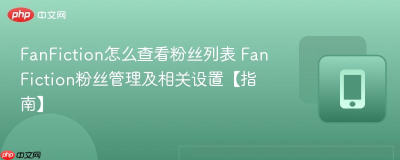 FanFiction怎么查看粉丝列表 FanFiction粉丝管理及相关设置【指南】