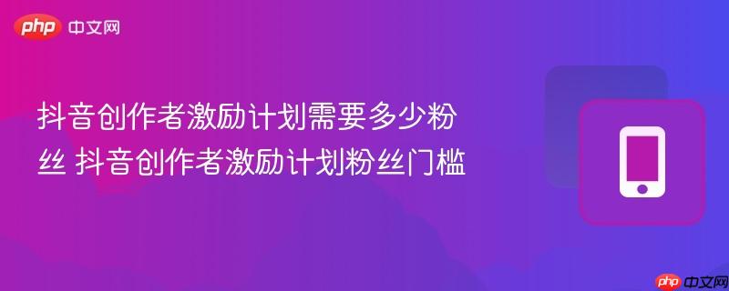 抖音创作者激励计划需要多少粉丝 抖音创作者激励计划粉丝门槛  第1张