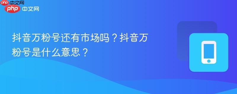 抖音万粉号还有市场吗？抖音万粉号是什么意思？