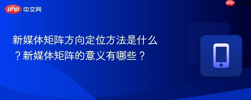 新媒体矩阵方向定位方法是什么？新媒体矩阵的意义有哪些？