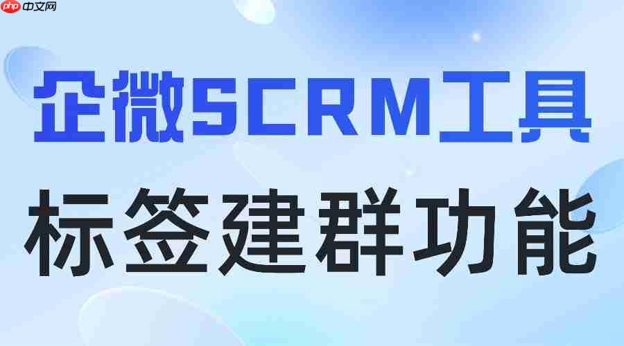 2025 企业微信 SCRM 实测测评：微伴标签建群领跑，精准运营效率翻倍