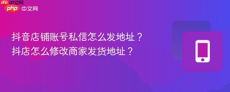 抖音店铺账号私信怎么发地址?抖店怎么修改商家发货地址? 第1张 抖音店铺账号私信怎么发地址?抖店怎么修改商家发货地址? 第1张