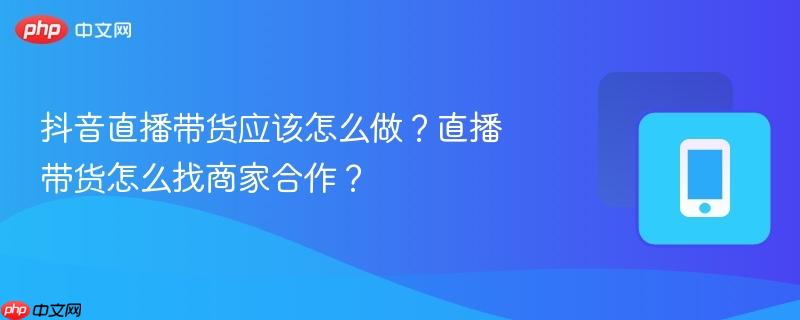 抖音直播带货应该怎么做？直播带货怎么找商家合作？  第1张