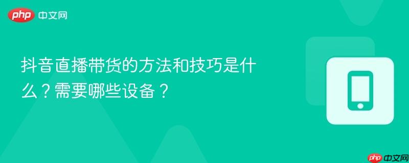 抖音直播带货的方法和技巧是什么?需要哪些设备? 第1张 抖音直播带货的方法和技巧是什么?需要哪些设备? 第1张