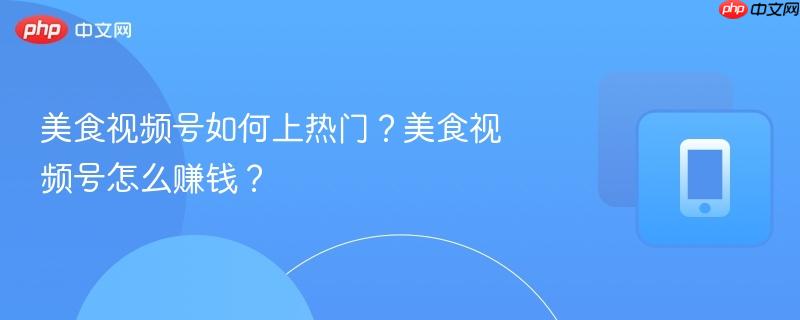 美食视频号如何上热门?美食视频号怎么赚钱? 第1张 美食视频号如何上热门?美食视频号怎么赚钱? 第1张