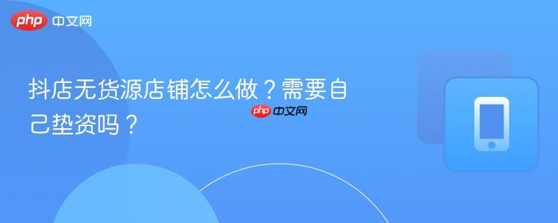 抖店无货源店铺怎么做?需要自己垫资吗? 第1张 抖店无货源店铺怎么做?需要自己垫资吗? 第1张