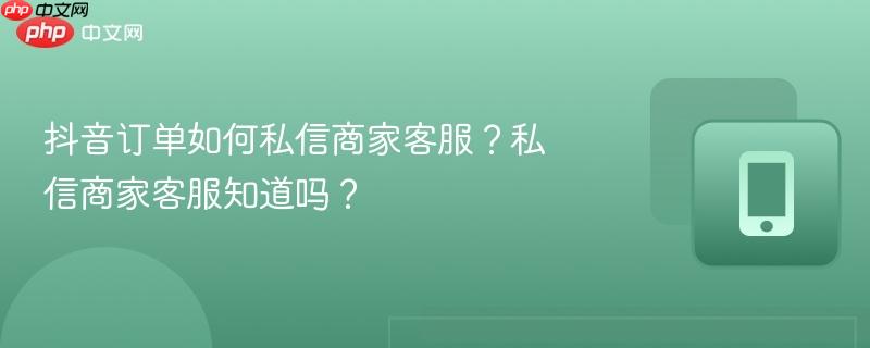 抖音订单如何私信商家客服？私信商家客服知道吗？  第1张