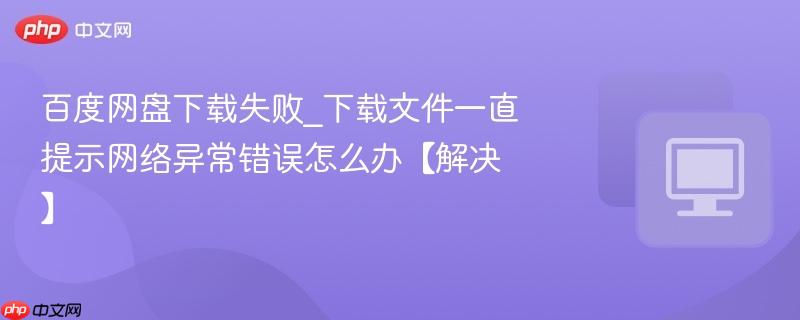 百度网盘下载失败_下载文件一直提示网络异常错误怎么办【解决】  第1张