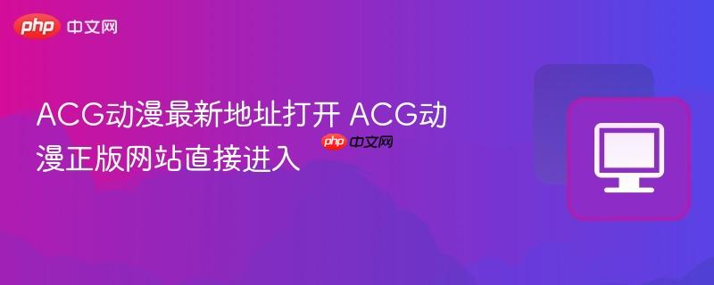 ACG动漫最新地址打开 ACG动漫正版网站直接进入  第1张