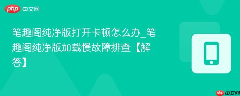 笔趣阁纯净版打开卡顿怎么办_笔趣阁纯净版加载慢故障排查【解答】  第1张