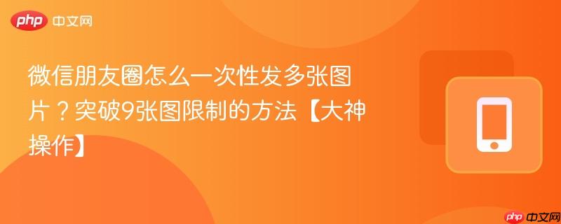 微信朋友圈怎么一次性发多张图片？突破9张图限制的方法【大神操作】  第1张