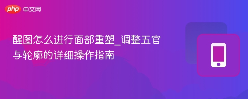 醒图怎么进行面部重塑_调整五官与轮廓的详细操作指南  第1张