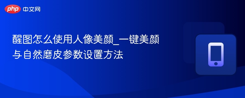 醒图怎么使用人像美颜_一键美颜与自然磨皮参数设置方法  第1张