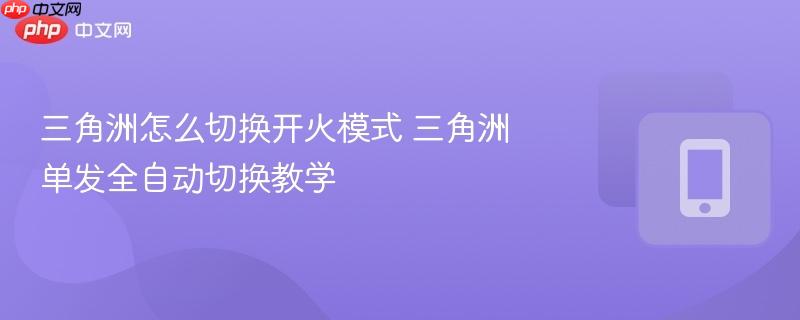 三角洲怎么切换开火模式 三角洲单发全自动切换教学  第1张
