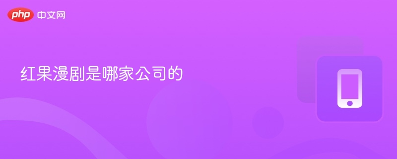 红果漫剧是哪家公司的