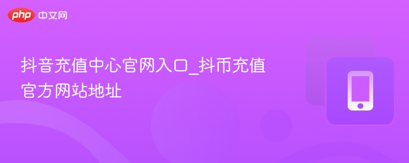 抖音充值中心官网入口_抖币充值官方网站地址
