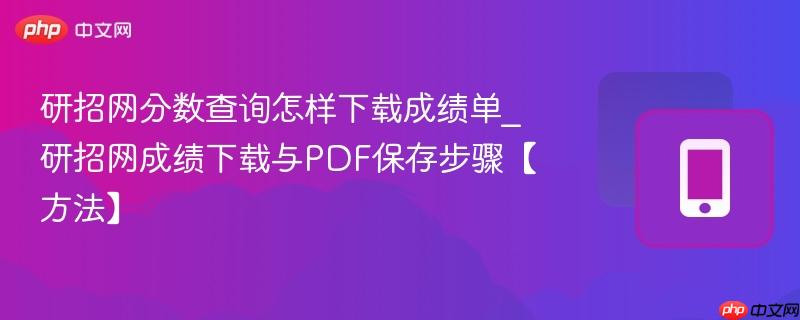 研招网分数查询怎样下载成绩单_研招网成绩下载与PDF保存步骤【方法】