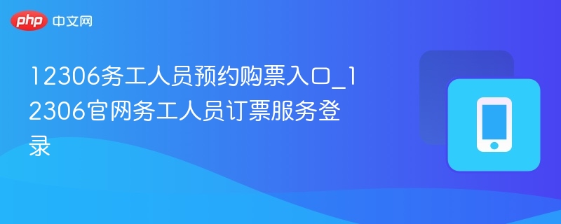 12306务工人员预约购票入口_12306官网务工人员订票服务登录