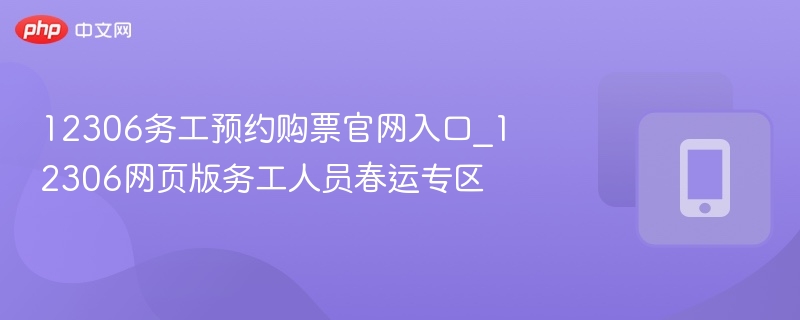 12306务工预约购票官网入口_12306网页版务工人员春运专区