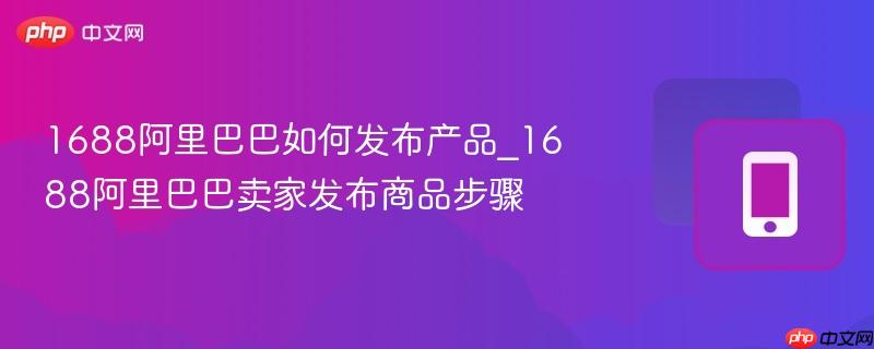 1688阿里巴巴如何发布产品_1688阿里巴巴卖家发布商品步骤
