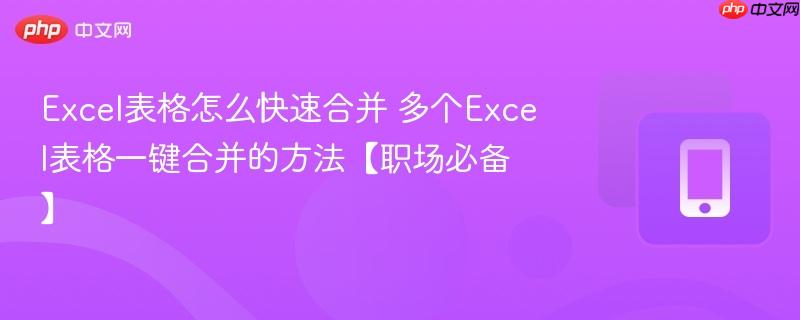 Excel表格怎么快速合并 多个Excel表格一键合并的方法【职场必备】