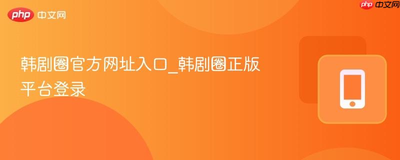 韩剧圈官方网址入口_韩剧圈正版平台登录