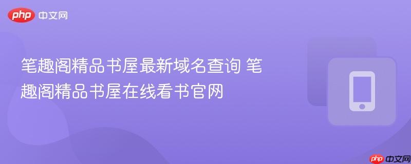 笔趣阁精品书屋最新域名查询 笔趣阁精品书屋在线看书官网