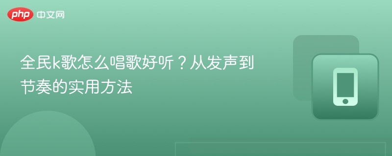 全民k歌怎么唱歌好听？从发声到节奏的实用方法