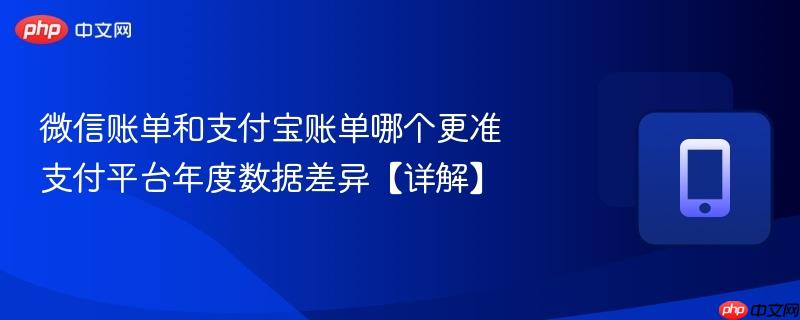 微信账单和支付宝账单哪个更准 支付平台年度数据差异【详解】