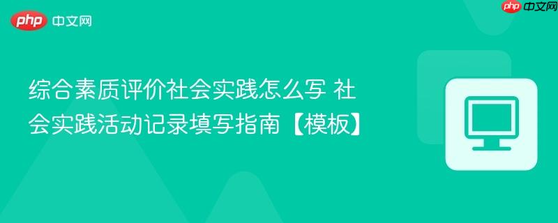 综合素质评价社会实践怎么写 社会实践活动记录填写指南【模板】  第1张