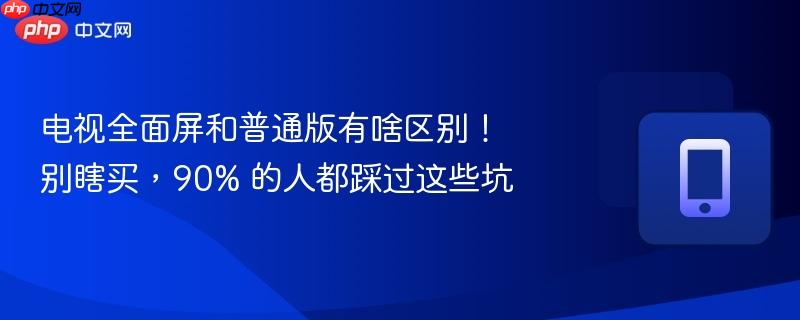 电视全面屏和普通版有啥区别!别瞎买,90% 的人都踩过这些坑 第1张 电视全面屏和普通版有啥区别!别瞎买,90% 的人都踩过这些坑 第1张