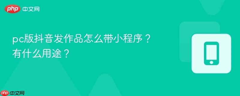 pc版抖音发作品怎么带小程序？有什么用途？  第1张