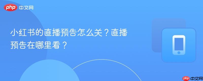 小红书的直播预告怎么关？直播预告在哪里看？  第1张