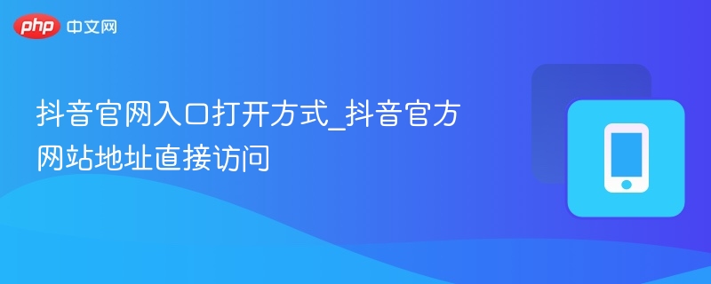 抖音官网入口打开方式_抖音官方网站地址直接访问  第1张