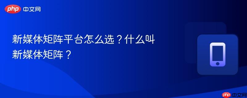 新媒体矩阵平台怎么选？什么叫新媒体矩阵？  第1张