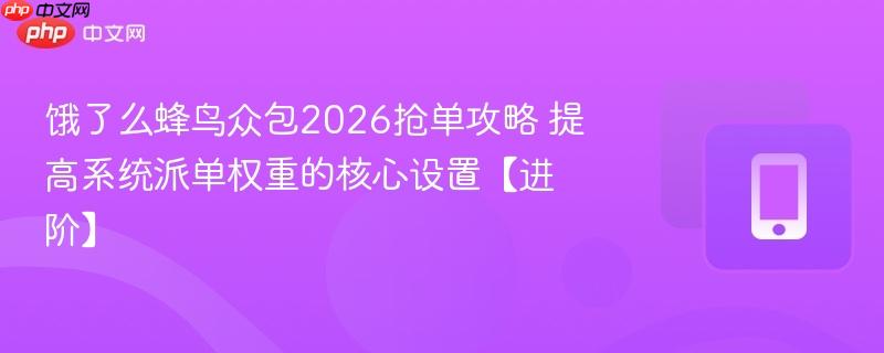 饿了么蜂鸟众包2026抢单攻略 提高系统派单权重的核心设置【进阶】