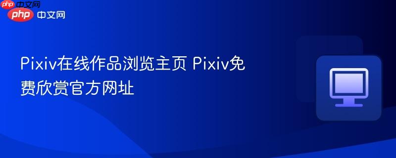 Pixiv在线作品浏览主页 Pixiv免费欣赏官方网址  第1张