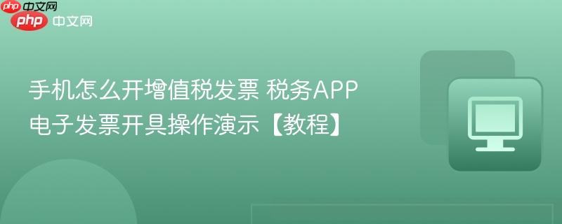 手机怎么开增值税发票 税务APP电子发票开具操作演示【教程】