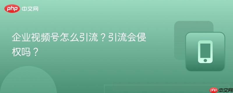 企业视频号怎么引流？引流会侵权吗？  第1张